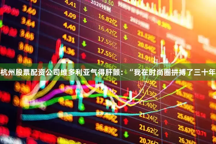 杭州股票配资公司维多利亚气得肝颤：“我在时尚圈拼搏了三十年