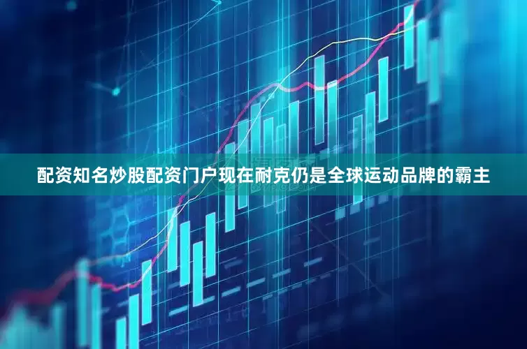 配资知名炒股配资门户现在耐克仍是全球运动品牌的霸主