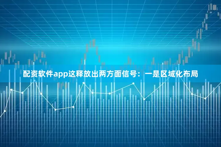配资软件app这释放出两方面信号：一是区域化布局