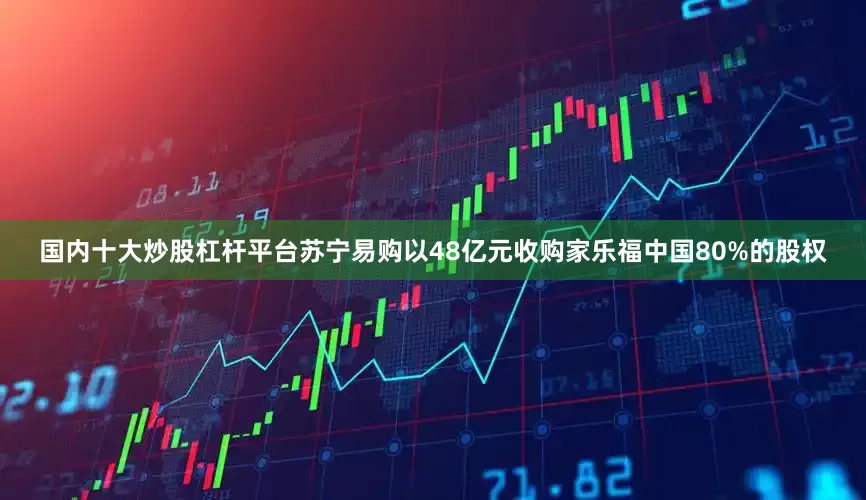 国内十大炒股杠杆平台苏宁易购以48亿元收购家乐福中国80%的股权