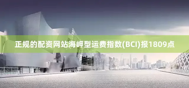 正规的配资网站海岬型运费指数(BCI)报1809点