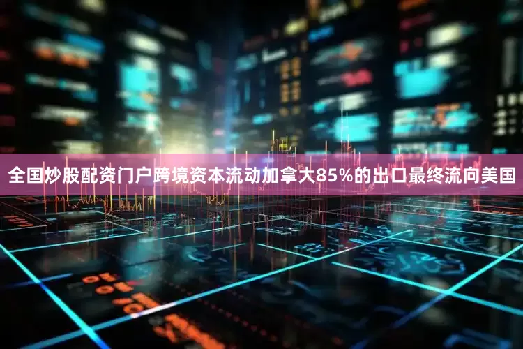 全国炒股配资门户跨境资本流动加拿大85%的出口最终流向美国