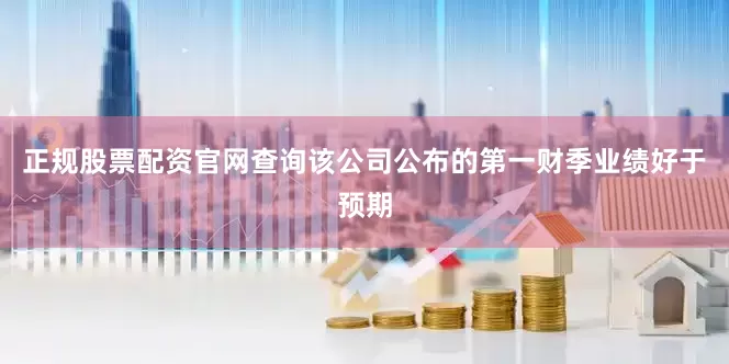 正规股票配资官网查询该公司公布的第一财季业绩好于预期