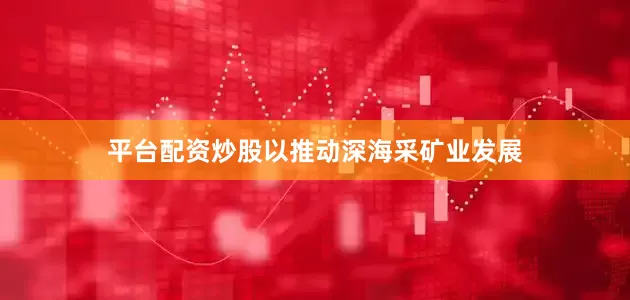 平台配资炒股以推动深海采矿业发展