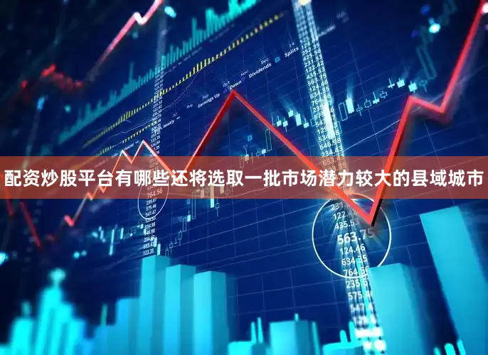 配资炒股平台有哪些还将选取一批市场潜力较大的县域城市