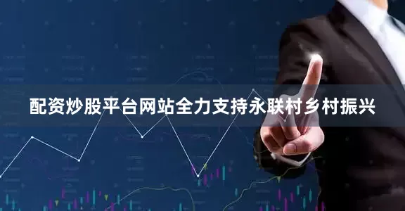 配资炒股平台网站全力支持永联村乡村振兴
