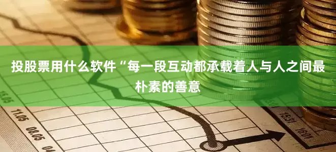 投股票用什么软件“每一段互动都承载着人与人之间最朴素的善意