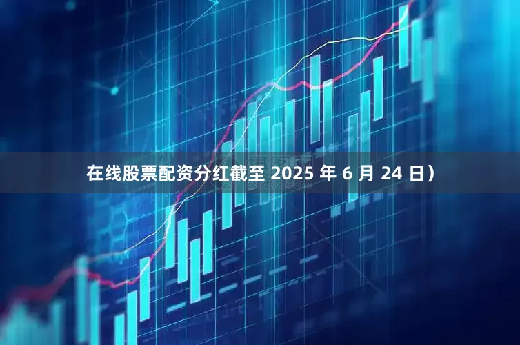 在线股票配资分红截至 2025 年 6 月 24 日）