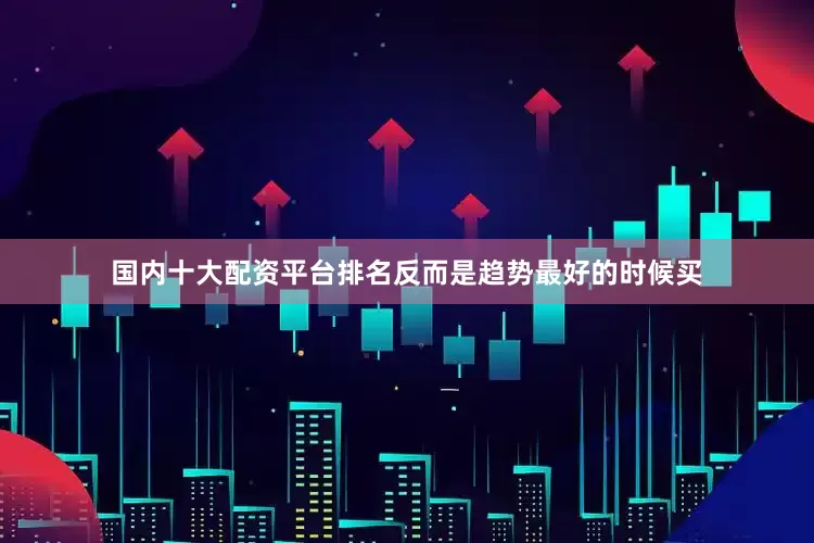国内十大配资平台排名反而是趋势最好的时候买