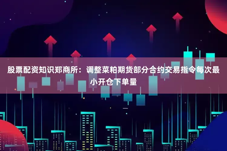 股票配资知识郑商所：调整菜粕期货部分合约交易指令每次最小开仓下单量