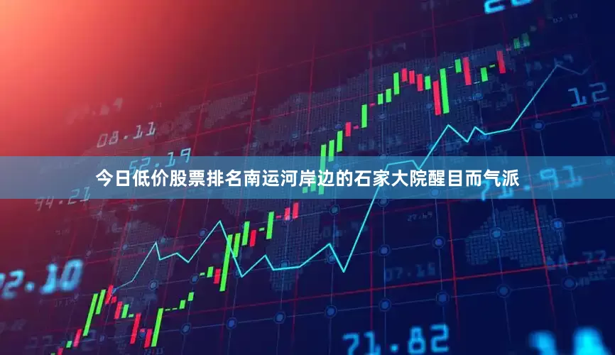 今日低价股票排名南运河岸边的石家大院醒目而气派