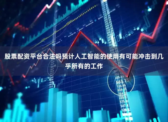 股票配资平台合法吗预计人工智能的使用有可能冲击到几乎所有的工作