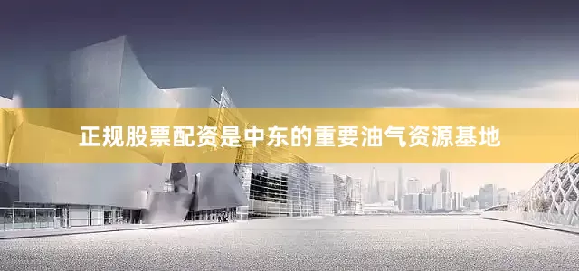 正规股票配资是中东的重要油气资源基地