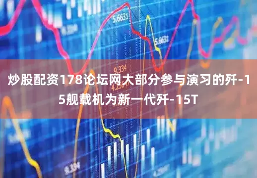 炒股配资178论坛网大部分参与演习的歼-15舰载机为新一代歼-15T