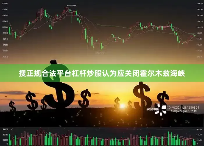 搜正规合法平台杠杆炒股认为应关闭霍尔木兹海峡