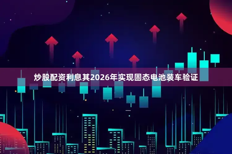 炒股配资利息其2026年实现固态电池装车验证