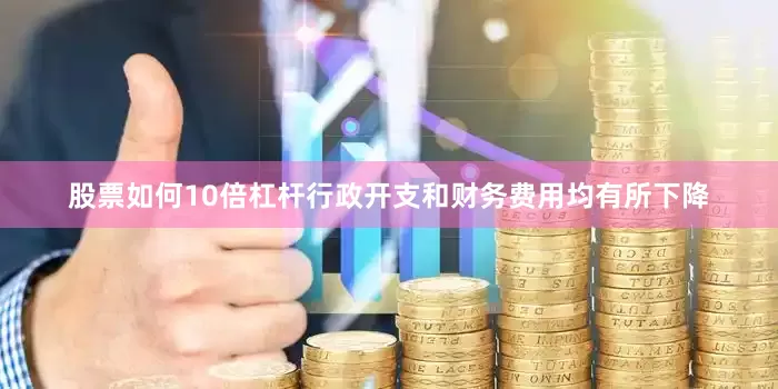 股票如何10倍杠杆行政开支和财务费用均有所下降