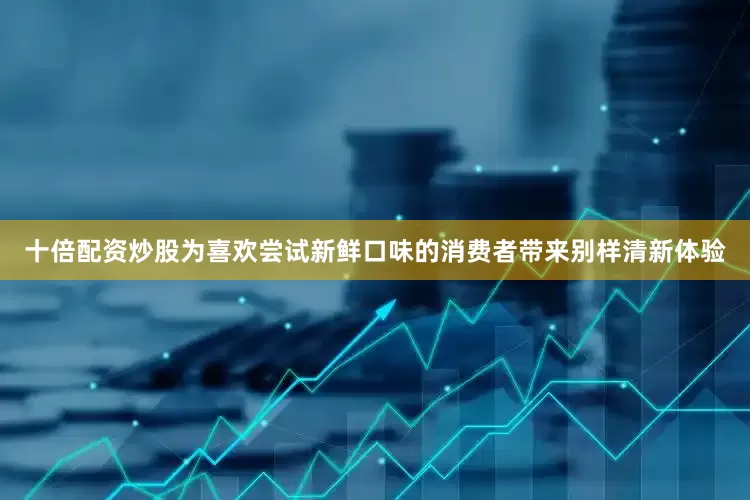 十倍配资炒股为喜欢尝试新鲜口味的消费者带来别样清新体验