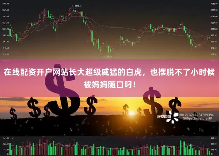 在线配资开户网站长大超级威猛的白虎，也摆脱不了小时候被妈妈随口叼！