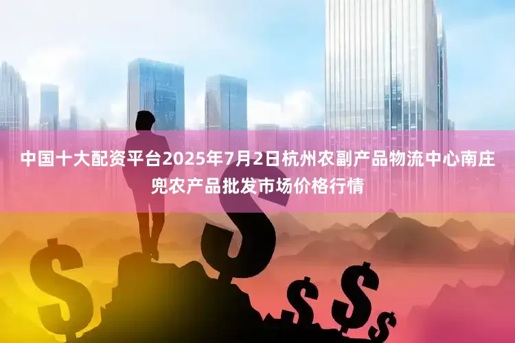 中国十大配资平台2025年7月2日杭州农副产品物流中心南庄兜农产品批发市场价格行情