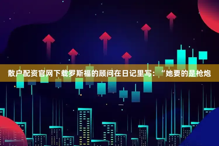 散户配资官网下载罗斯福的顾问在日记里写：“她要的是枪炮