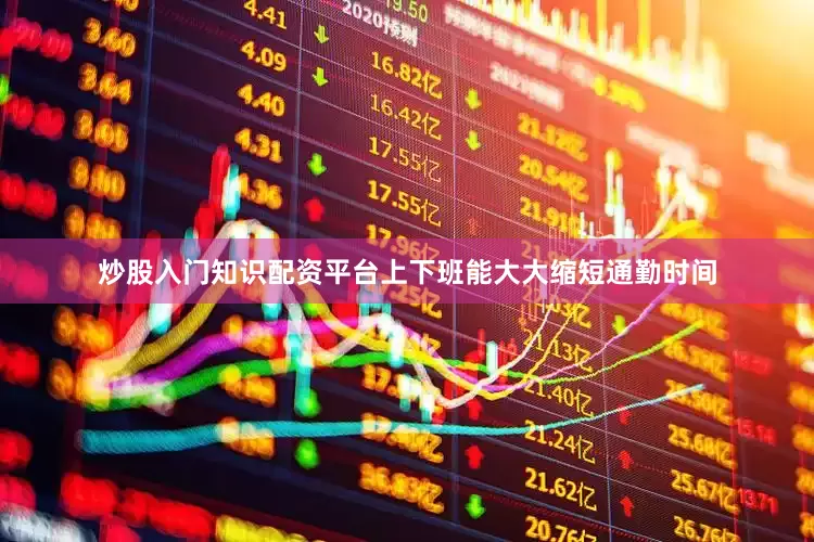 炒股入门知识配资平台上下班能大大缩短通勤时间