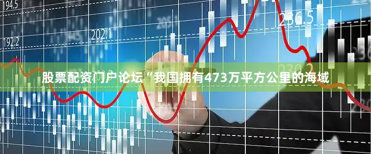 股票配资门户论坛“我国拥有473万平方公里的海域