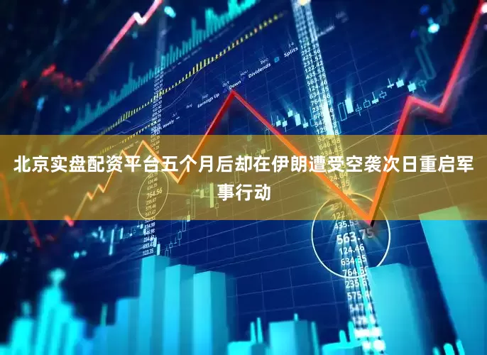 北京实盘配资平台五个月后却在伊朗遭受空袭次日重启军事行动