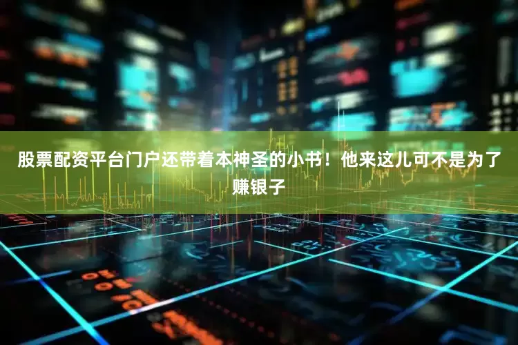 股票配资平台门户还带着本神圣的小书！他来这儿可不是为了赚银子