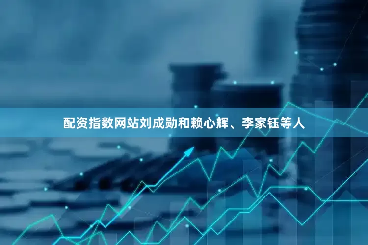 配资指数网站刘成勋和赖心辉、李家钰等人