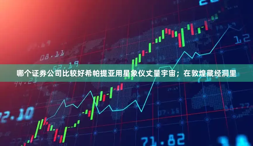 哪个证券公司比较好希帕提亚用星象仪丈量宇宙；在敦煌藏经洞里