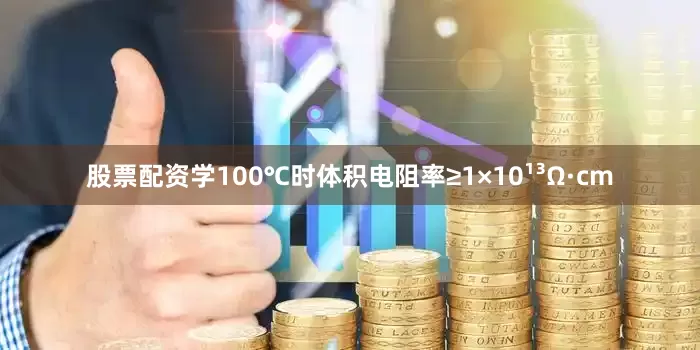 股票配资学100℃时体积电阻率≥1×10¹³Ω·cm