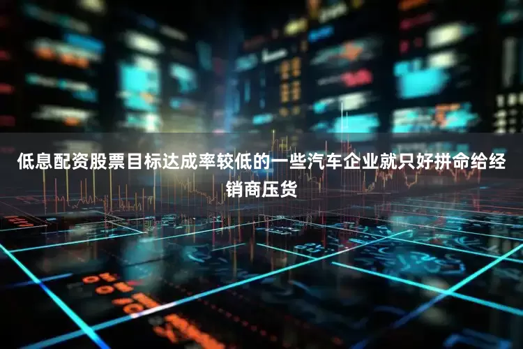 低息配资股票目标达成率较低的一些汽车企业就只好拼命给经销商压货