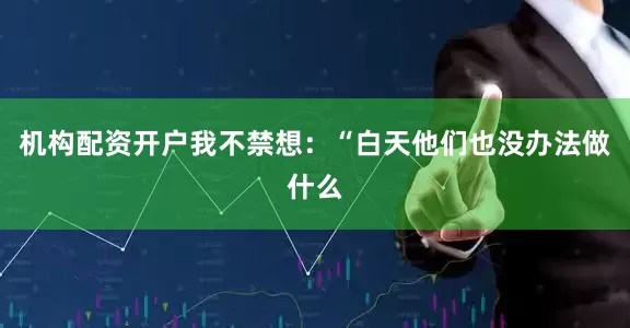 机构配资开户我不禁想：“白天他们也没办法做什么