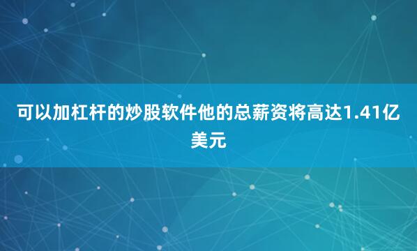 可以加杠杆的炒股软件他的总薪资将高达1.41亿美元