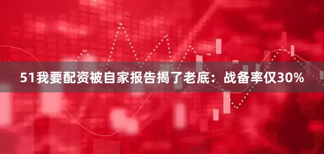 51我要配资被自家报告揭了老底：战备率仅30%