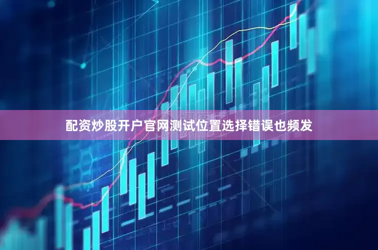 配资炒股开户官网测试位置选择错误也频发