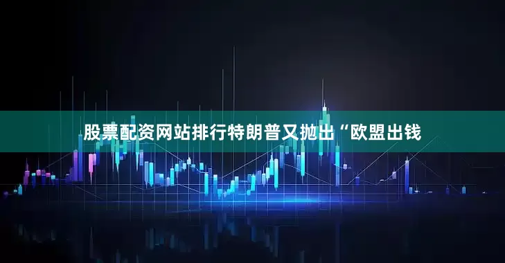 股票配资网站排行特朗普又抛出“欧盟出钱