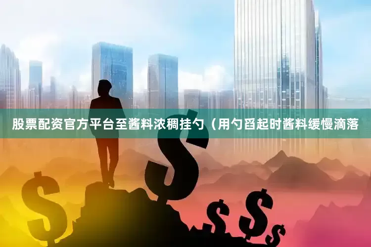 股票配资官方平台至酱料浓稠挂勺（用勺舀起时酱料缓慢滴落