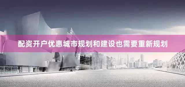 配资开户优惠城市规划和建设也需要重新规划