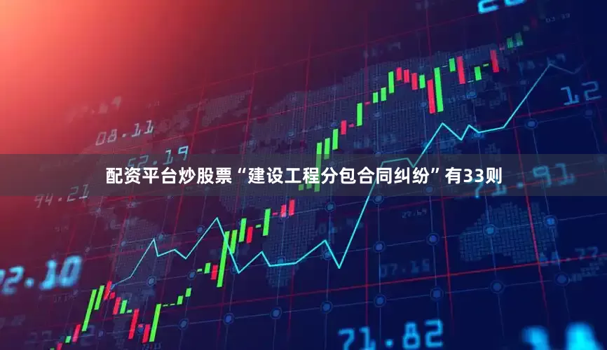 配资平台炒股票“建设工程分包合同纠纷”有33则