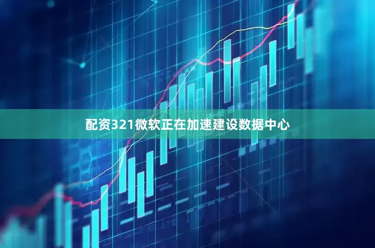 配资321微软正在加速建设数据中心