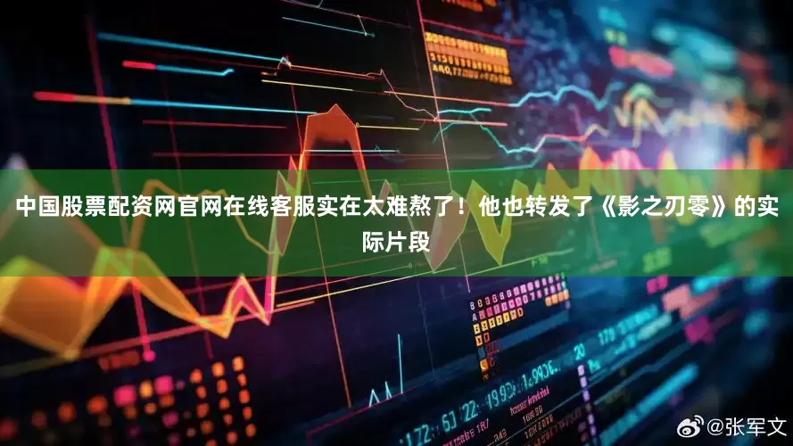 中国股票配资网官网在线客服实在太难熬了！他也转发了《影之刃零》的实际片段