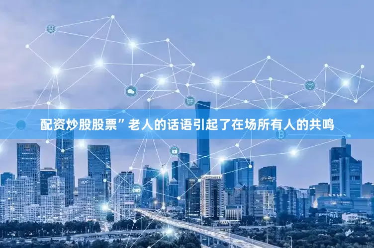 配资炒股股票”老人的话语引起了在场所有人的共鸣