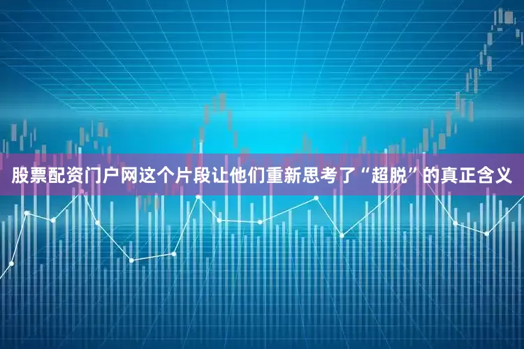 股票配资门户网这个片段让他们重新思考了“超脱”的真正含义