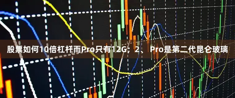 股票如何10倍杠杆而Pro只有12G；2、 Pro是第二代昆仑玻璃