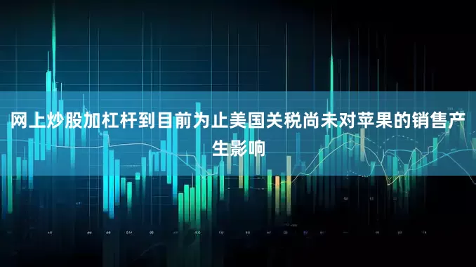 网上炒股加杠杆到目前为止美国关税尚未对苹果的销售产生影响