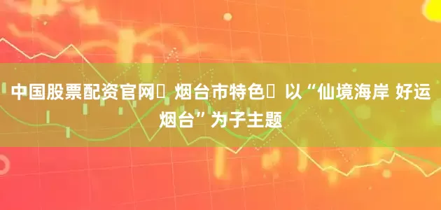 中国股票配资官网‌烟台市特色‌以“仙境海岸 好运烟台”为子主题