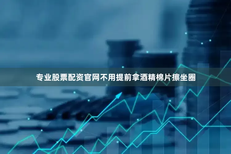 专业股票配资官网不用提前拿酒精棉片擦坐圈