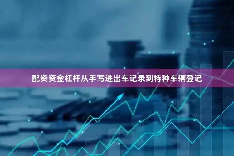 配资资金杠杆从手写进出车记录到特种车辆登记